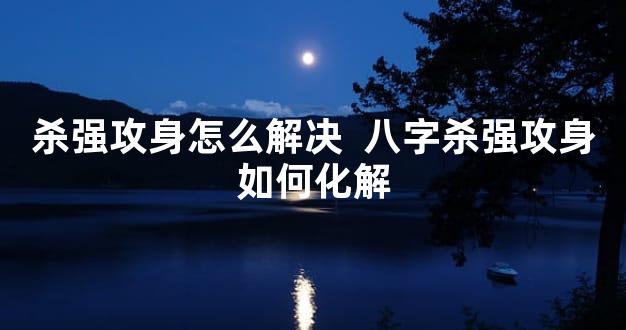 杀强攻身怎么解决  八字杀强攻身如何化解